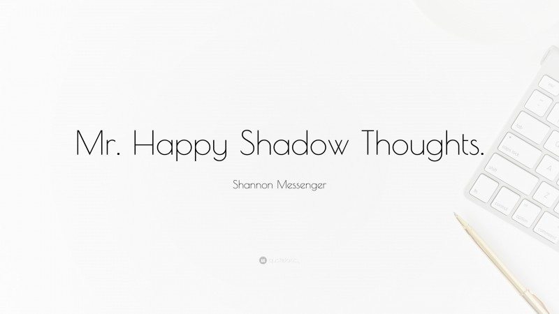 Shannon Messenger Quote: “Mr. Happy Shadow Thoughts.”