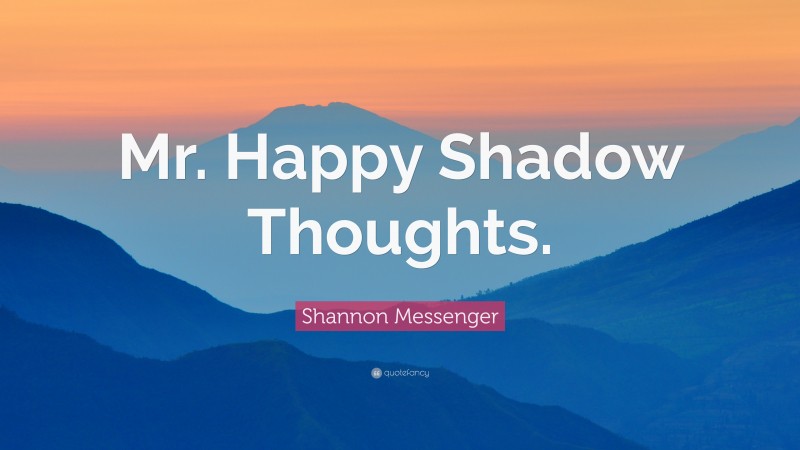 Shannon Messenger Quote: “Mr. Happy Shadow Thoughts.”