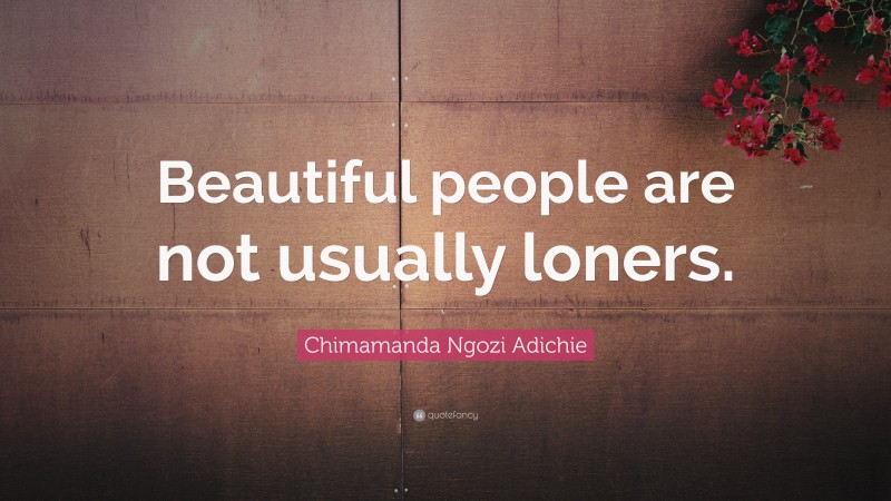 Chimamanda Ngozi Adichie Quote: “Beautiful people are not usually loners.”