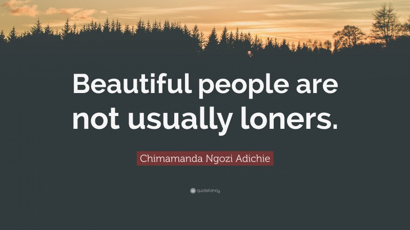 Chimamanda Ngozi Adichie Quote: “Beautiful people are not usually loners.”