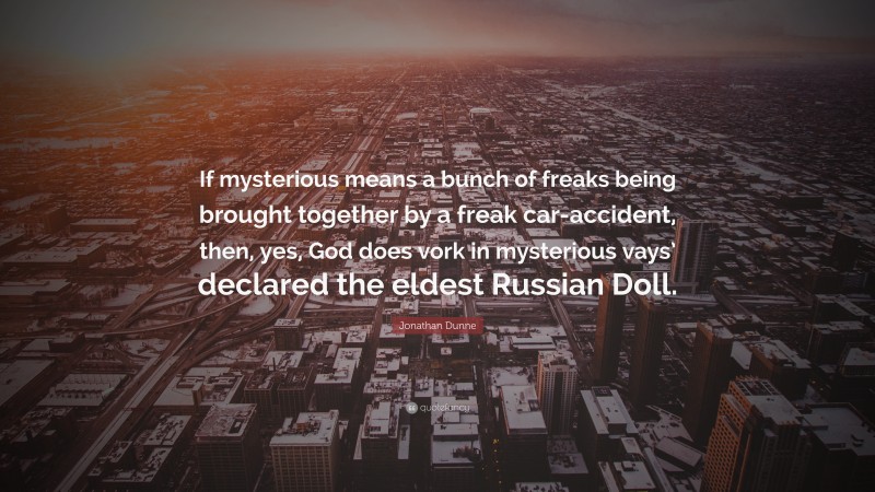 Jonathan Dunne Quote: “If mysterious means a bunch of freaks being brought together by a freak car-accident, then, yes, God does vork in mysterious vays’ declared the eldest Russian Doll.”