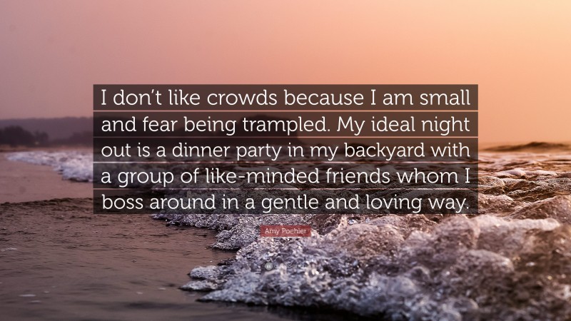 Amy Poehler Quote: “I don’t like crowds because I am small and fear being trampled. My ideal night out is a dinner party in my backyard with a group of like-minded friends whom I boss around in a gentle and loving way.”