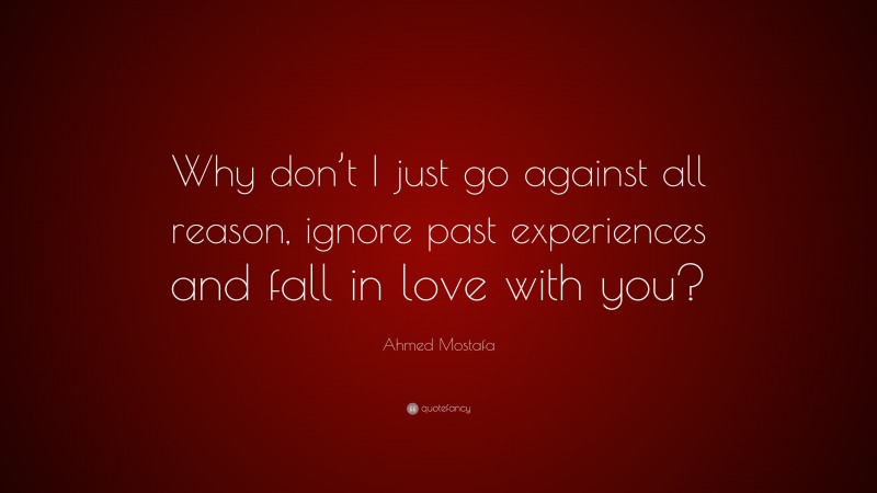 Ahmed Mostafa Quote: “Why don’t I just go against all reason, ignore past experiences and fall in love with you?”