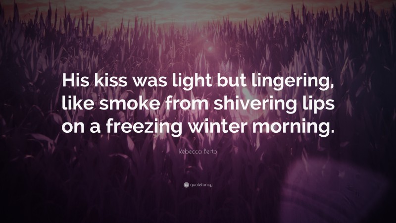 Rebecca Berto Quote: “His kiss was light but lingering, like smoke from shivering lips on a freezing winter morning.”