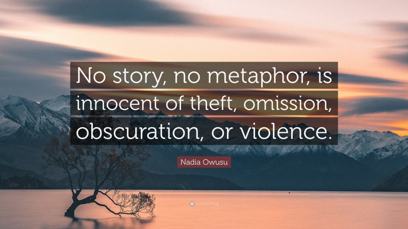 Nadia Owusu Quote: “No story, no metaphor, is innocent of theft, omission, obscuration, or violence.”