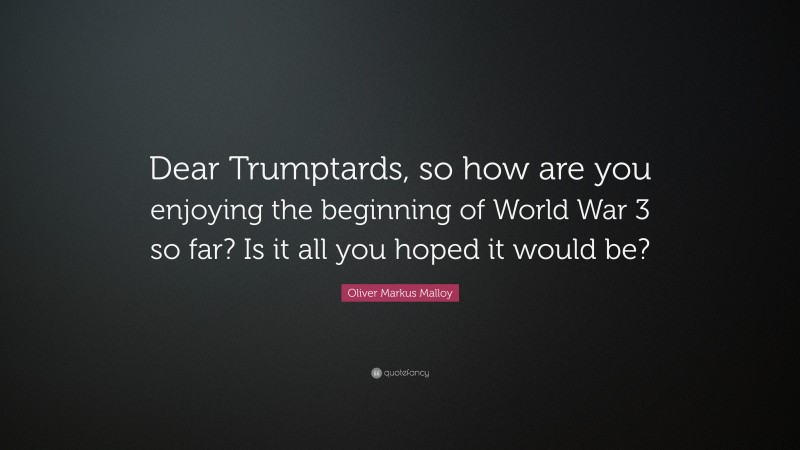 Oliver Markus Malloy Quote: “Dear Trumptards, so how are you enjoying the beginning of World War 3 so far? Is it all you hoped it would be?”