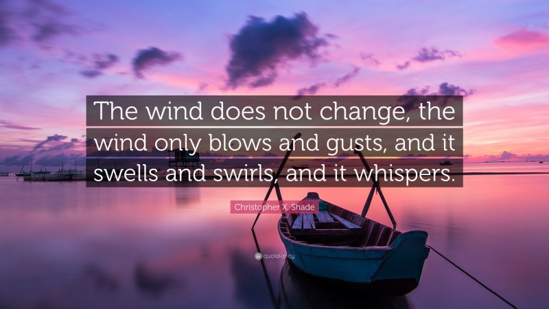 Christopher X. Shade Quote: “The wind does not change, the wind only blows and gusts, and it swells and swirls, and it whispers.”