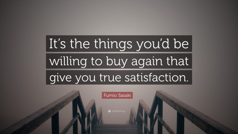 Fumio Sasaki Quote: “It’s the things you’d be willing to buy again that give you true satisfaction.”