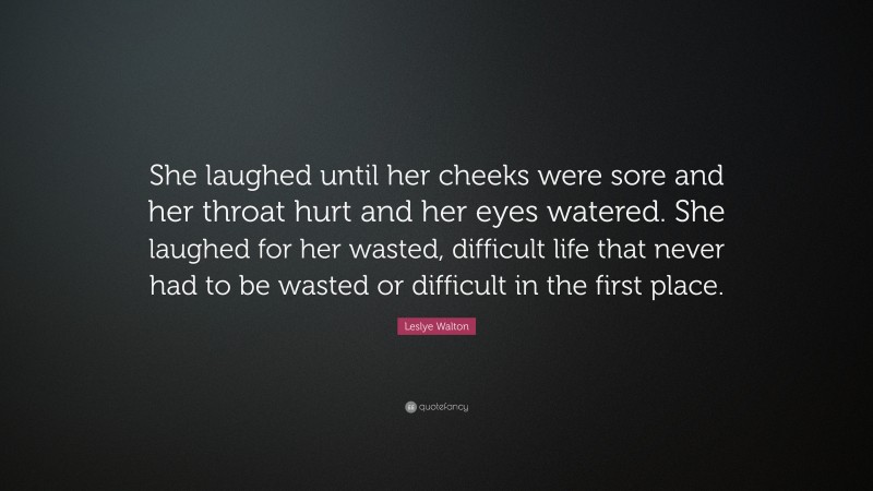 Leslye Walton Quote: “She laughed until her cheeks were sore and her throat hurt and her eyes watered. She laughed for her wasted, difficult life that never had to be wasted or difficult in the first place.”