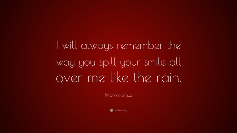 Nichomachus Quote: “I will always remember the way you spill your smile all over me like the rain.”