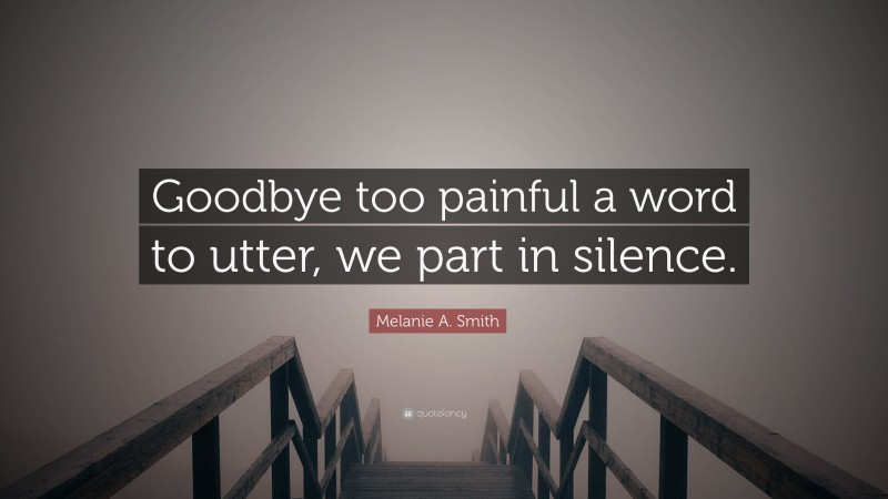 Melanie A. Smith Quote: “Goodbye too painful a word to utter, we part in silence.”