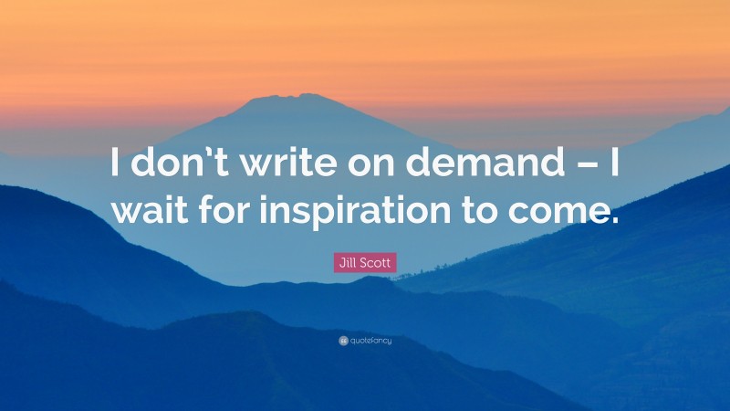 Jill Scott Quote: “I don’t write on demand – I wait for inspiration to come.”