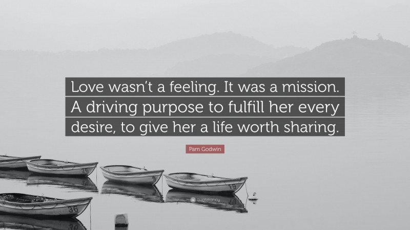 Pam Godwin Quote: “Love wasn’t a feeling. It was a mission. A driving purpose to fulfill her every desire, to give her a life worth sharing.”