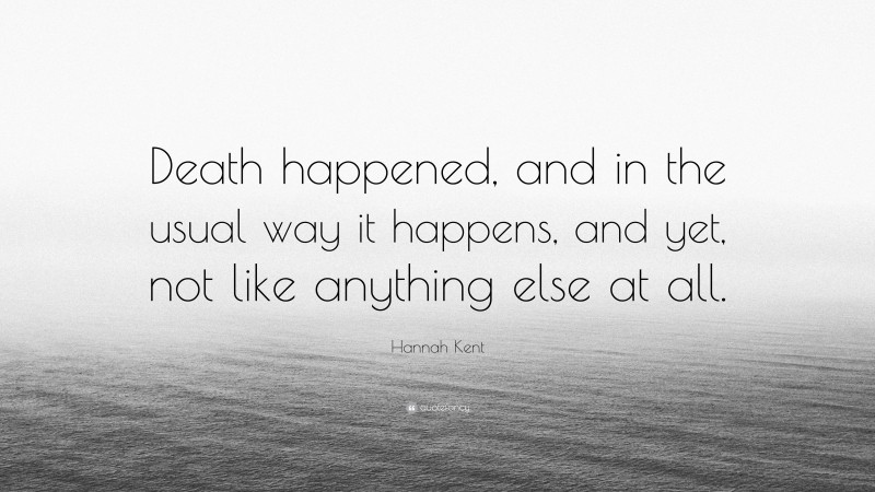 Hannah Kent Quote: “Death happened, and in the usual way it happens, and yet, not like anything else at all.”