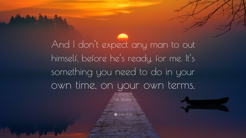 N.R. Walker Quote: “And I don’t expect any man to out himself, before he’s ready, for me. It’s something you need to do in your own time, on your own terms.”