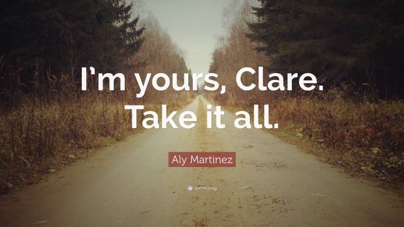 Aly Martinez Quote: “I’m yours, Clare. Take it all.”