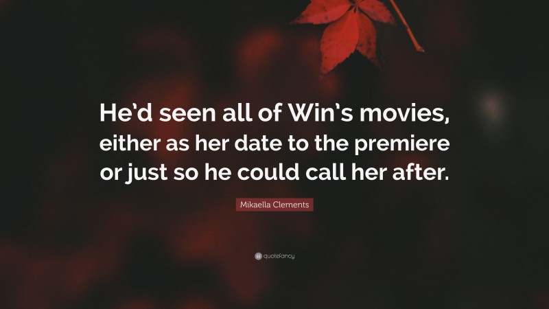Mikaella Clements Quote: “He’d seen all of Win’s movies, either as her date to the premiere or just so he could call her after.”