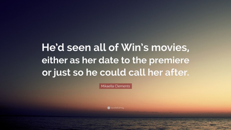 Mikaella Clements Quote: “He’d seen all of Win’s movies, either as her date to the premiere or just so he could call her after.”