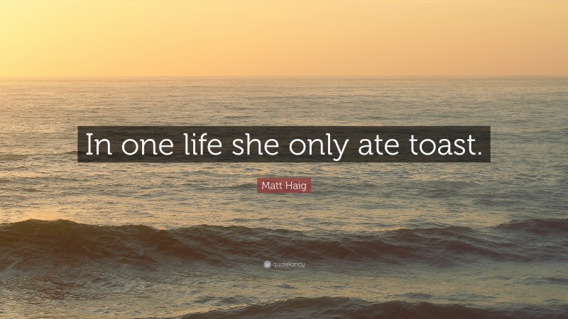 Matt Haig Quote: “In one life she only ate toast.”