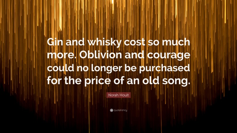 Norah Hoult Quote: “Gin and whisky cost so much more. Oblivion and courage could no longer be purchased for the price of an old song.”