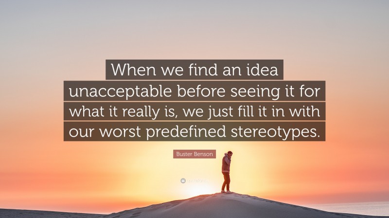 Buster Benson Quote: “When we find an idea unacceptable before seeing it for what it really is, we just fill it in with our worst predefined stereotypes.”