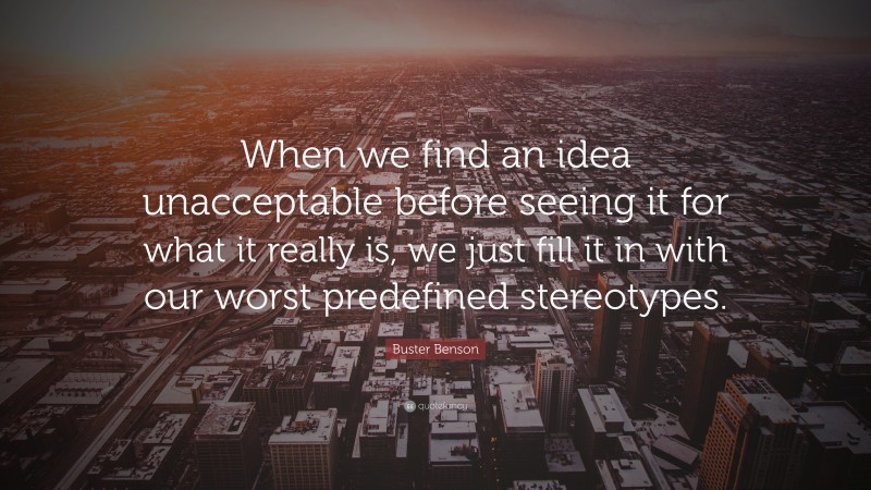 Buster Benson Quote: “When we find an idea unacceptable before seeing it for what it really is, we just fill it in with our worst predefined stereotypes.”