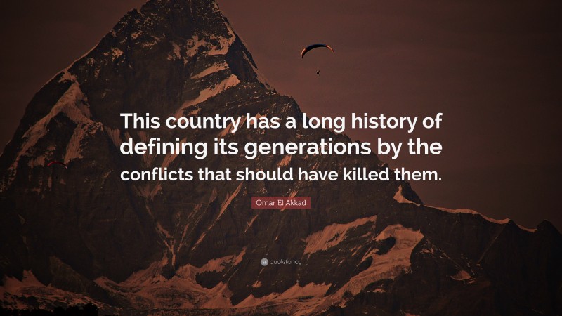 Omar El Akkad Quote: “This country has a long history of defining its generations by the conflicts that should have killed them.”