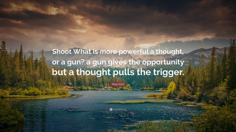 Mae Krell Quote: “Shoot What is more powerful a thought, or a gun? a gun gives the opportunity but a thought pulls the trigger.”