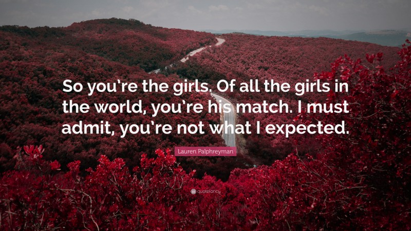 Lauren Palphreyman Quote: “So you’re the girls. Of all the girls in the world, you’re his match. I must admit, you’re not what I expected.”