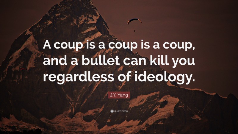 J.Y. Yang Quote: “A coup is a coup is a coup, and a bullet can kill you regardless of ideology.”