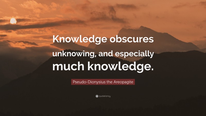 Pseudo-Dionysius the Areopagite Quote: “Knowledge obscures unknowing, and especially much knowledge.”