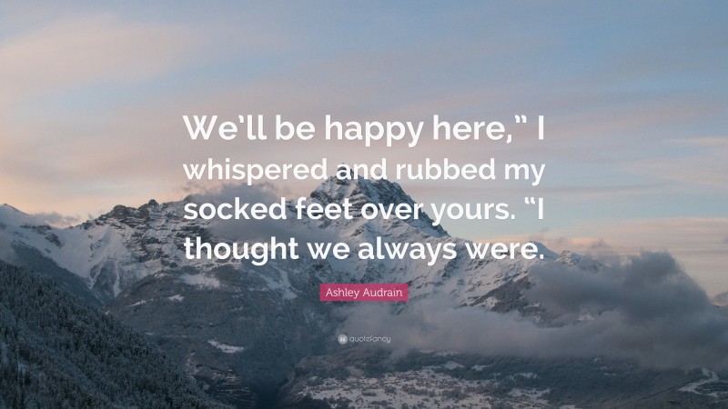 Ashley Audrain Quote: “We’ll be happy here,” I whispered and rubbed my socked feet over yours. “I thought we always were.”