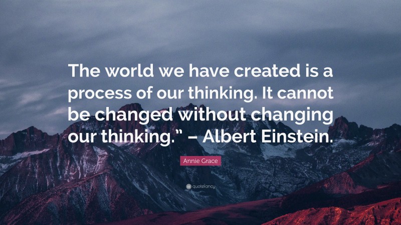 Annie Grace Quote: “The world we have created is a process of our thinking. It cannot be changed without changing our thinking.” – Albert Einstein.”