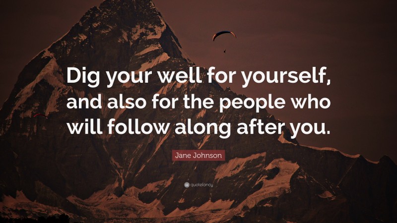 Jane Johnson Quote: “Dig your well for yourself, and also for the people who will follow along after you.”