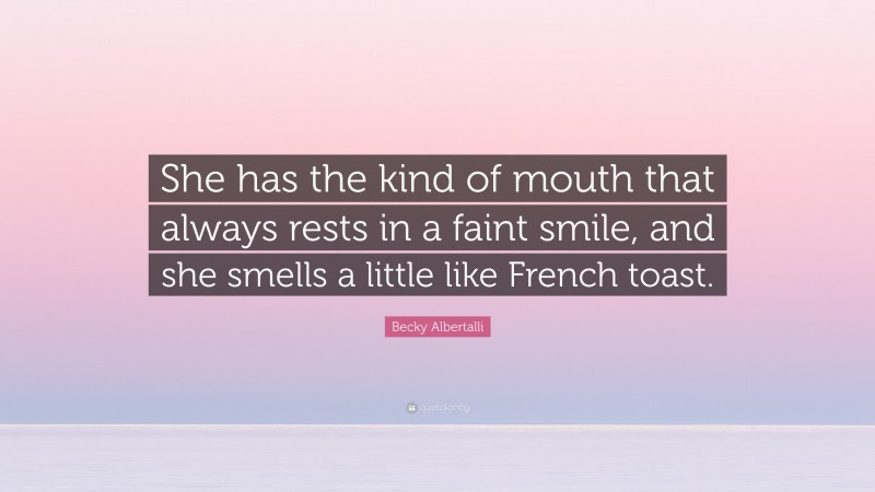 Becky Albertalli Quote: “She has the kind of mouth that always rests in a faint smile, and she smells a little like French toast.”