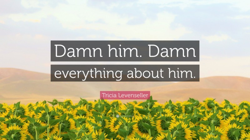 Tricia Levenseller Quote: “Damn him. Damn everything about him.”