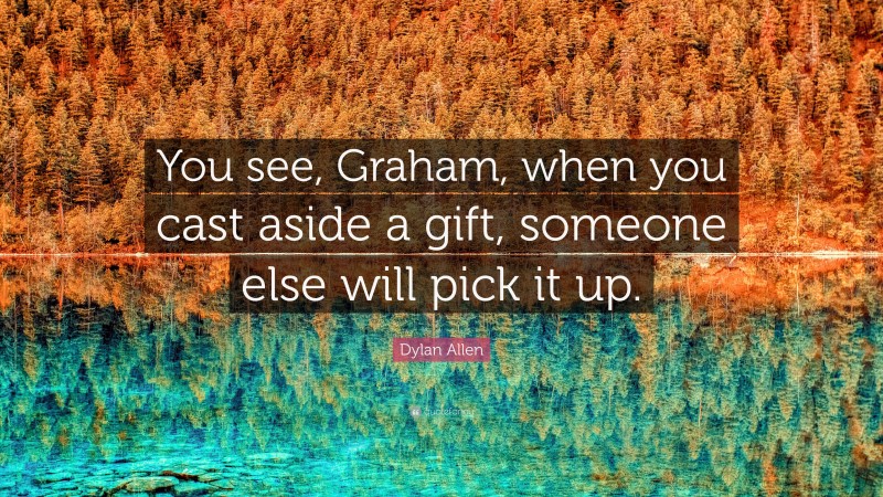 Dylan Allen Quote: “You see, Graham, when you cast aside a gift, someone else will pick it up.”