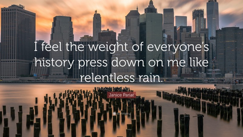 Janice Pariat Quote: “I feel the weight of everyone’s history press down on me like relentless rain.”