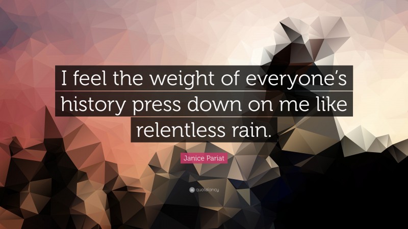 Janice Pariat Quote: “I feel the weight of everyone’s history press down on me like relentless rain.”