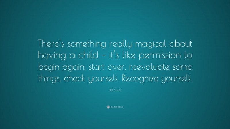 Jill Scott Quote: “There’s something really magical about having a child – it’s like permission to begin again, start over, reevaluate some things, check yourself. Recognize yourself.”