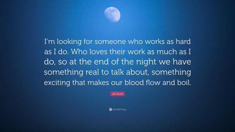 Jill Scott Quote: “I’m looking for someone who works as hard as I do. Who loves their work as much as I do, so at the end of the night we have something real to talk about, something exciting that makes our blood flow and boil.”