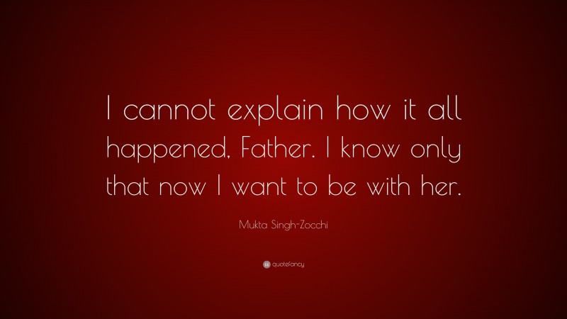 Mukta Singh-Zocchi Quote: “I cannot explain how it all happened, Father. I know only that now I want to be with her.”