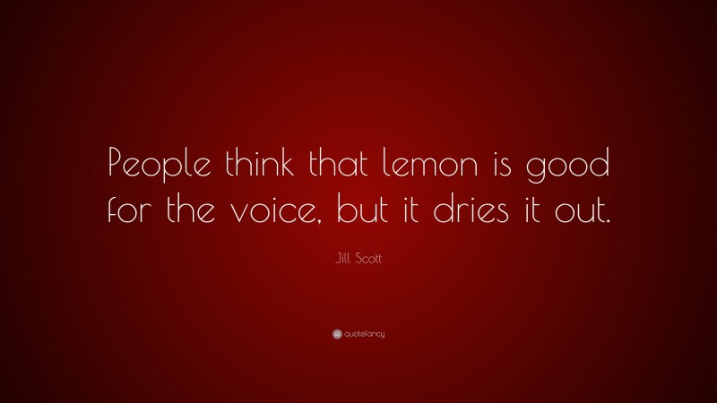 Jill Scott Quote: “People think that lemon is good for the voice, but it dries it out.”