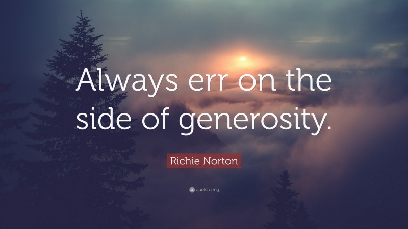 Richie Norton Quote: “Always err on the side of generosity.”