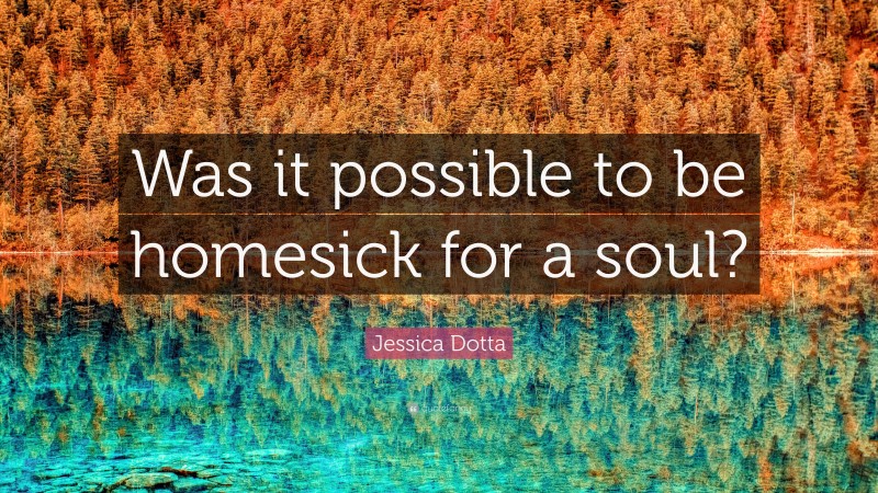 Jessica Dotta Quote: “Was it possible to be homesick for a soul?”