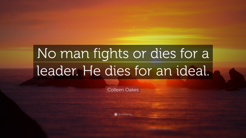 Colleen Oakes Quote: “No man fights or dies for a leader. He dies for an ideal.”