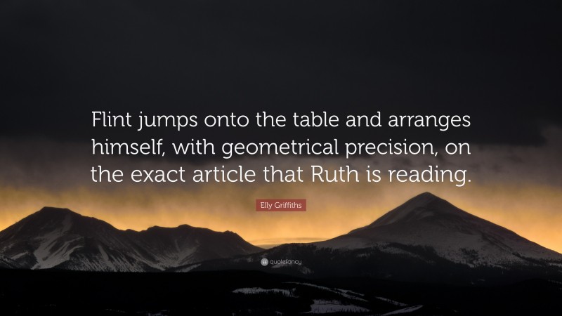 Elly Griffiths Quote: “Flint jumps onto the table and arranges himself, with geometrical precision, on the exact article that Ruth is reading.”