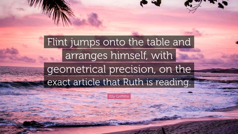 Elly Griffiths Quote: “Flint jumps onto the table and arranges himself, with geometrical precision, on the exact article that Ruth is reading.”