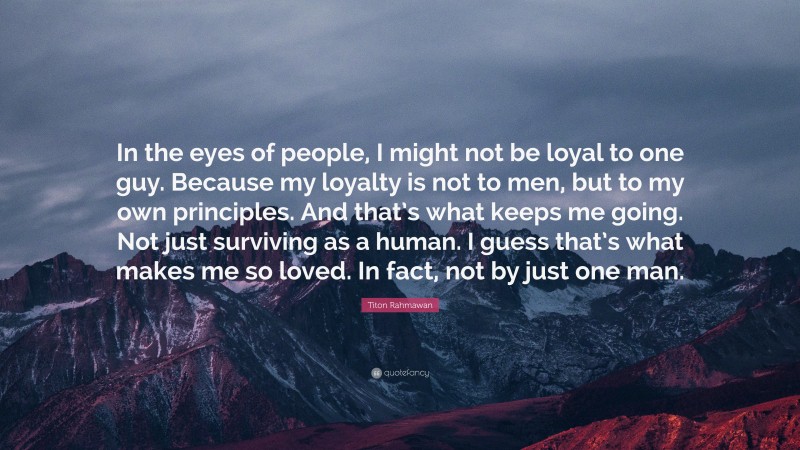 Titon Rahmawan Quote: “In the eyes of people, I might not be loyal to one guy. Because my loyalty is not to men, but to my own principles. And that’s what keeps me going. Not just surviving as a human. I guess that’s what makes me so loved. In fact, not by just one man.”