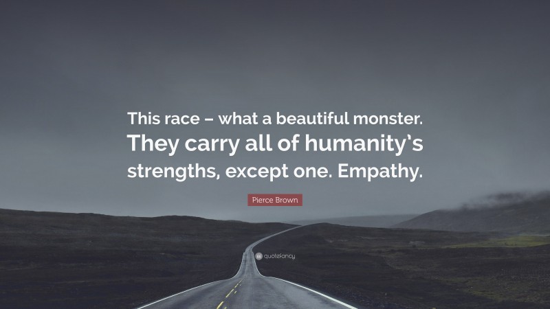 Pierce Brown Quote: “This race – what a beautiful monster. They carry all of humanity’s strengths, except one. Empathy.”